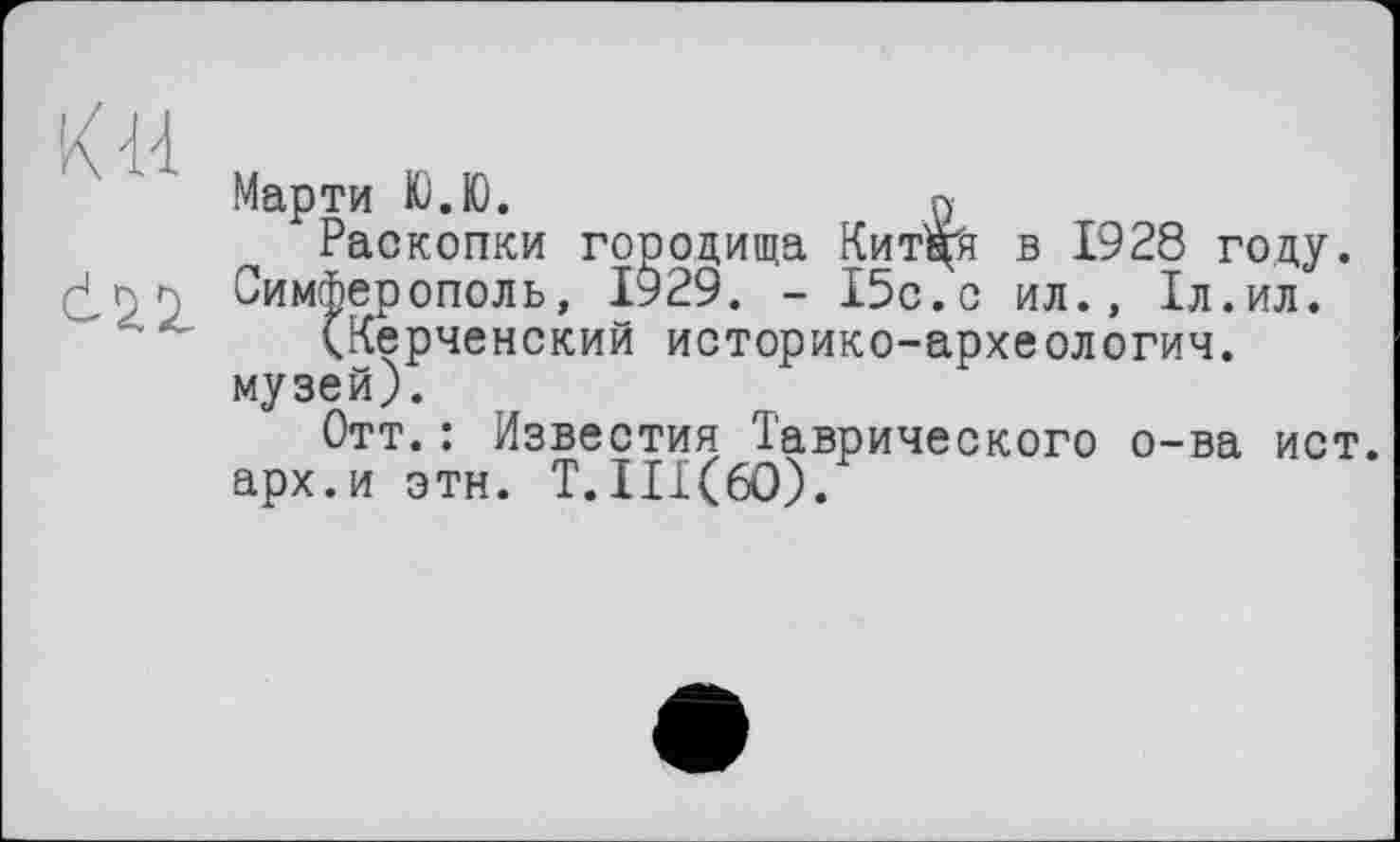 ﻿Марти Ю.Ю.	в
Раскопки городища Китцгя в 1928 году.
Симферополь, 1929. - 15с.с ил., 1л.ил.
(Керченский историко-археологич. музей).
Отт.: Известия Таврического о-ва ист. арх.и этн. Т.111(60).